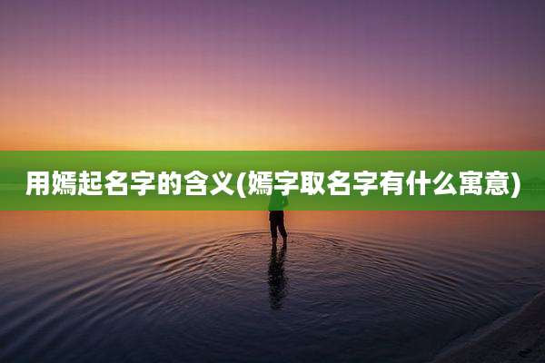 用嫣起名字的含义(嫣字取名字有什么寓意)