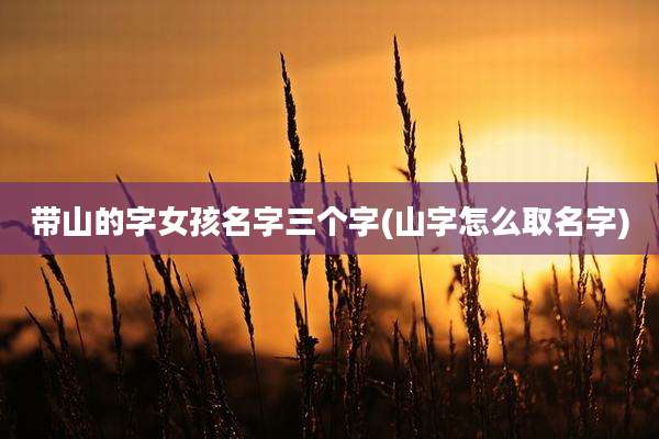 带山的字女孩名字三个字(山字怎么取名字)