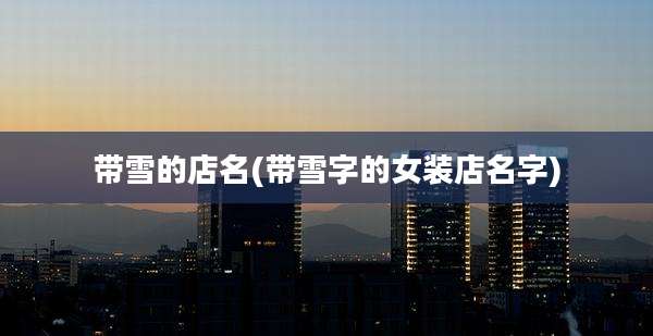 带雪的店名(带雪字的女装店名字)