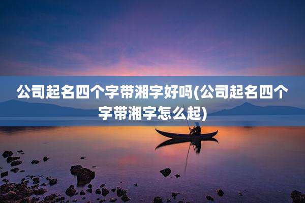 公司起名四个字带湘字好吗(公司起名四个字带湘字怎么起)