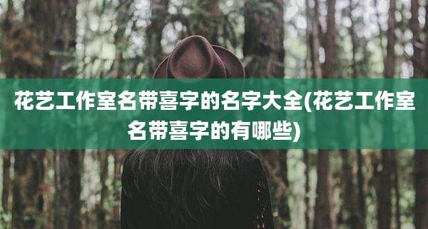花艺工作室名带喜字的名字大全(花艺工作室名带喜字的有哪些)