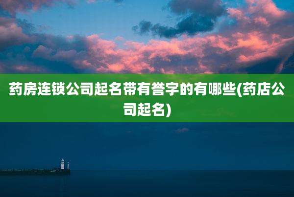 药房连锁公司起名带有誉字的有哪些(药店公司起名)