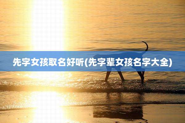 先字女孩取名好听(先字辈女孩名字大全)