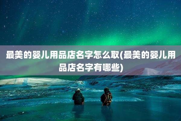 最美的婴儿用品店名字怎么取(最美的婴儿用品店名字有哪些)
