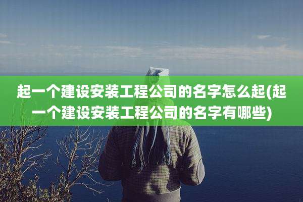 起一个建设安装工程公司的名字怎么起(起一个建设安装工程公司的名字有哪些)