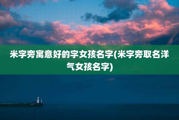 米字旁寓意好的字女孩名字(米字旁取名洋气女孩名字)