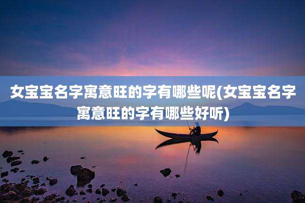 女宝宝名字寓意旺的字有哪些呢(女宝宝名字寓意旺的字有哪些好听)