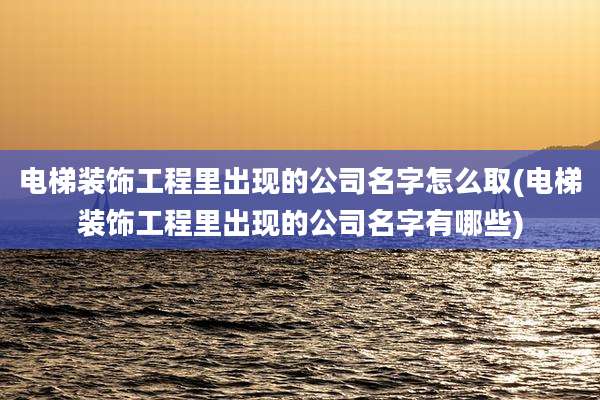 电梯装饰工程里出现的公司名字怎么取(电梯装饰工程里出现的公司名字有哪些)