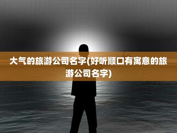 大气的旅游公司名字(好听顺口有寓意的旅游公司名字)