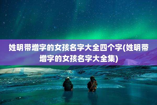 姓明带增字的女孩名字大全四个字(姓明带增字的女孩名字大全集)