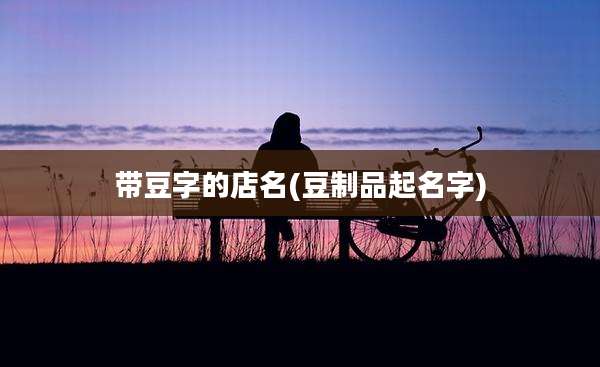 带豆字的店名(豆制品起名字)