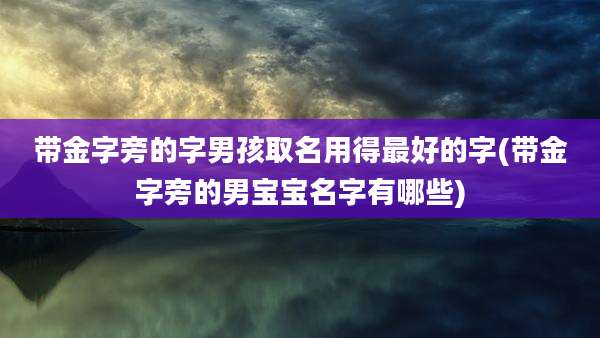 带金字旁的字男孩取名用得最好的字(带金字旁的男宝宝名字有哪些)