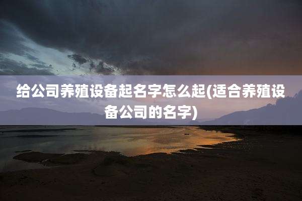 给公司养殖设备起名字怎么起(适合养殖设备公司的名字)