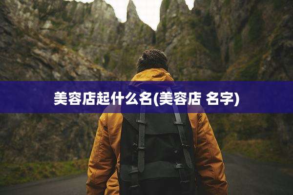 美容店起什么名(美容店 名字)