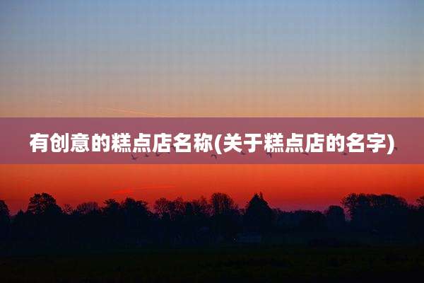 有创意的糕点店名称(关于糕点店的名字)