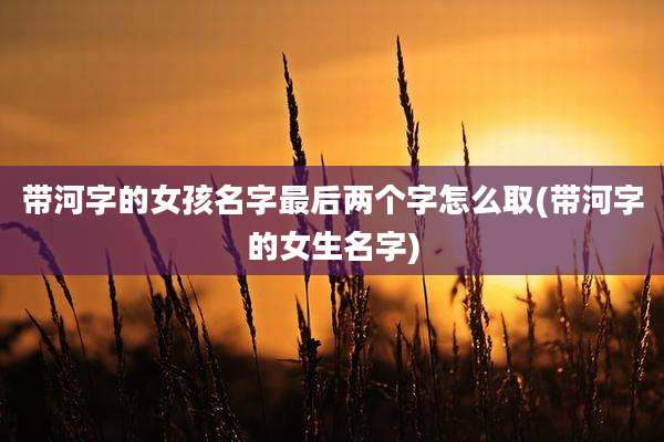 带河字的女孩名字最后两个字怎么取(带河字的女生名字)