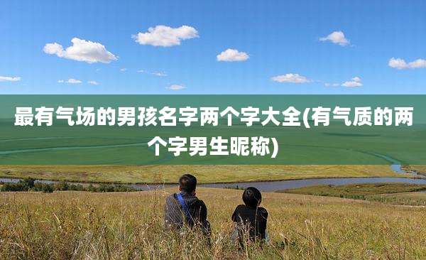 最有气场的男孩名字两个字大全(有气质的两个字男生昵称)