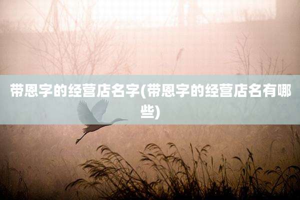 带恩字的经营店名字(带恩字的经营店名有哪些)