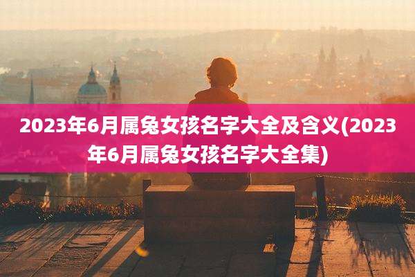2023年6月属兔女孩名字大全及含义(2023年6月属兔女孩名字大全集)