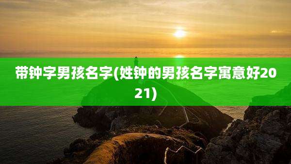 带钟字男孩名字(姓钟的男孩名字寓意好2021)