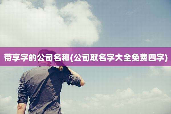 带享字的公司名称(公司取名字大全免费四字)