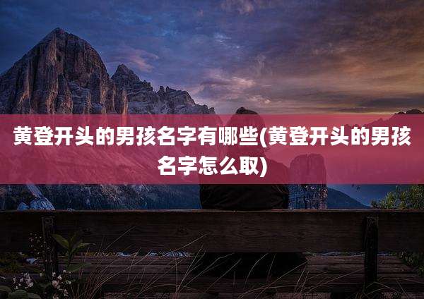 黄登开头的男孩名字有哪些(黄登开头的男孩名字怎么取)