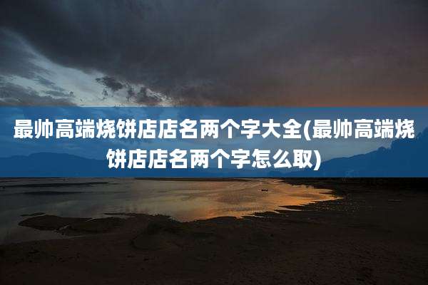 最帅高端烧饼店店名两个字大全(最帅高端烧饼店店名两个字怎么取)