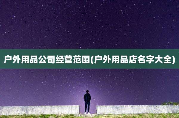 户外用品公司经营范围(户外用品店名字大全)