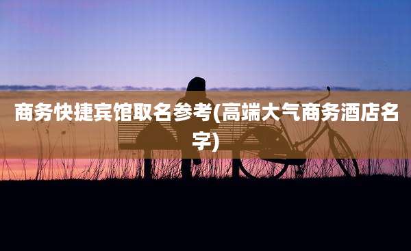 商务快捷宾馆取名参考(高端大气商务酒店名字)