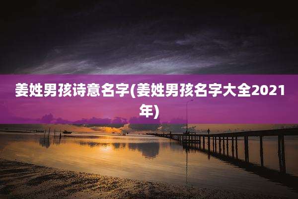 姜姓男孩诗意名字(姜姓男孩名字大全2021年)