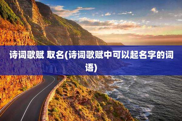 诗词歌赋 取名(诗词歌赋中可以起名字的词语)