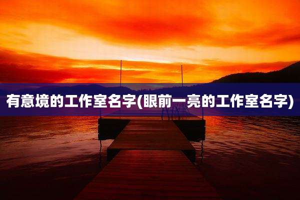有意境的工作室名字(眼前一亮的工作室名字)