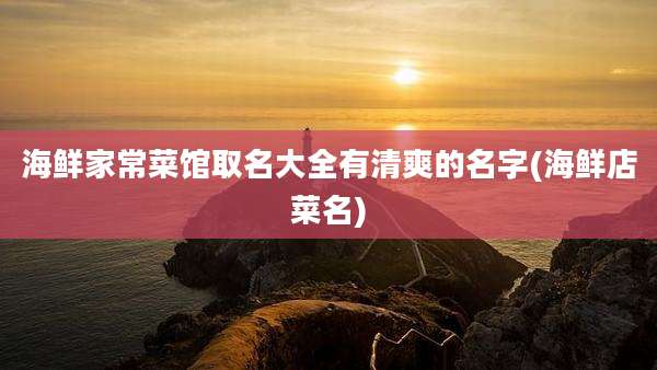 海鲜家常菜馆取名大全有清爽的名字(海鲜店菜名)