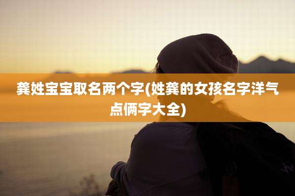 龚姓宝宝取名两个字(姓龚的女孩名字洋气点俩字大全)