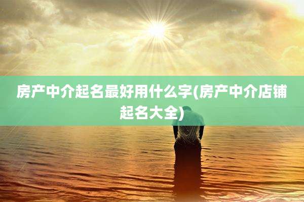 房产中介起名最好用什么字(房产中介店铺起名大全)