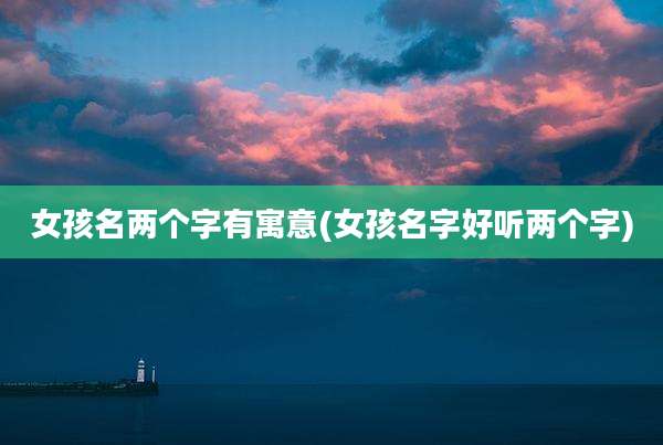 女孩名两个字有寓意(女孩名字好听两个字)
