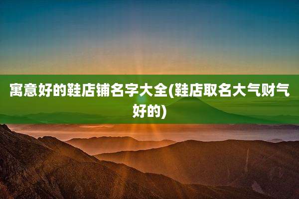 寓意好的鞋店铺名字大全(鞋店取名大气财气好的)