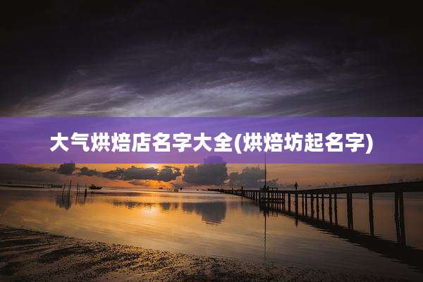 大气烘焙店名字大全(烘焙坊起名字)
