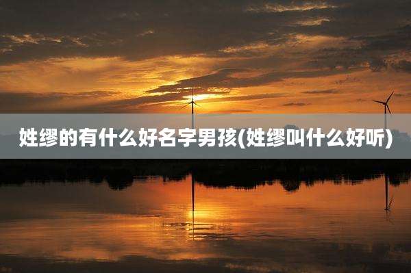 姓缪的有什么好名字男孩(姓缪叫什么好听)