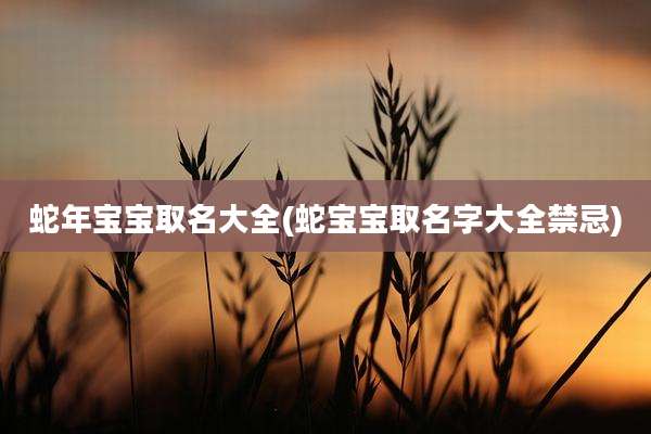 蛇年宝宝取名大全(蛇宝宝取名字大全禁忌)