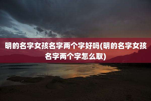 明的名字女孩名字两个字好吗(明的名字女孩名字两个字怎么取)