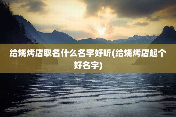 给烧烤店取名什么名字好听(给烧烤店起个好名字)