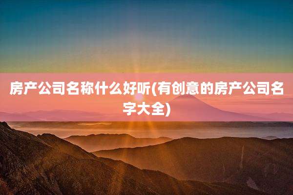 房产公司名称什么好听(有创意的房产公司名字大全)