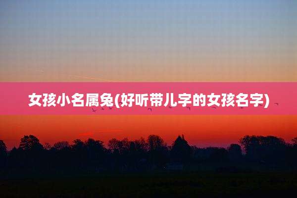 女孩小名属兔(好听带儿字的女孩名字)