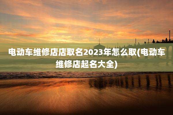电动车维修店店取名2023年怎么取(电动车维修店起名大全)