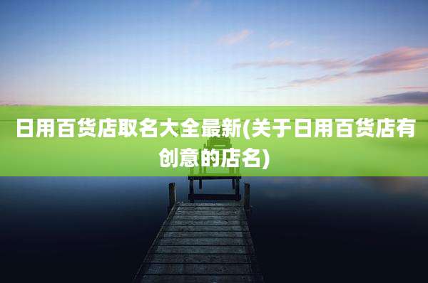 日用百货店取名大全最新(关于日用百货店有创意的店名)