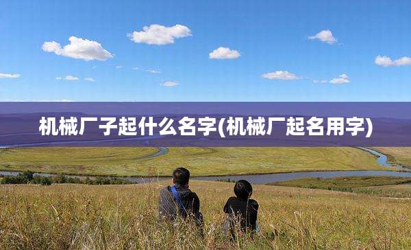 机械厂子起什么名字(机械厂起名用字)