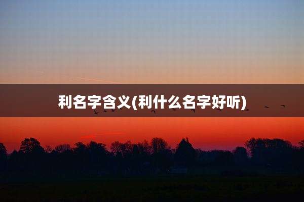 利名字含义(利什么名字好听)