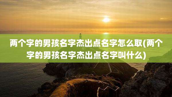 两个字的男孩名字杰出点名字怎么取(两个字的男孩名字杰出点名字叫什么)