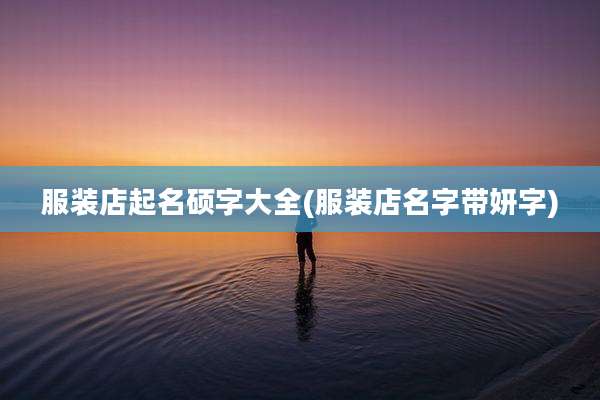 服装店起名硕字大全(服装店名字带妍字)